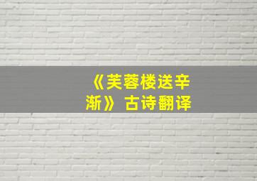 《芙蓉楼送辛渐》 古诗翻译